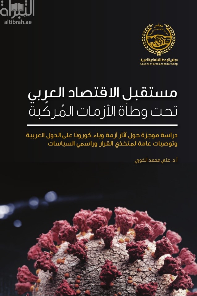 مستقبل الإقتصاد العربي تحت وطأة الأزمات المركبة : دراسة موجزة حول آثار أزمة وباء كورونا على الدول العربية وتوصيات عامة لمتخذي القرار وراسمي السياسات