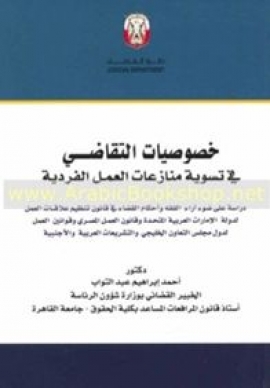 خصوصيات التقاضي في منازعات العمل الفردية : دراسة على ضوء آراء الفقه وأحكام القضاء في قانون تنظيم علاقات العمل لدولة الإمارات العربية المتحدة وقانون العمل المصري وقوانين العمل لدول مجلس التعاون الخليجي والتشريعات العربية والأجنبية