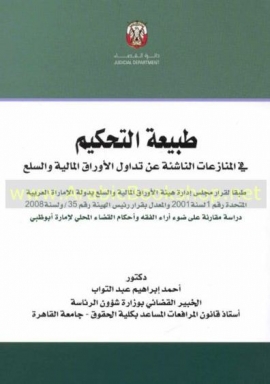 طبيعة التحكيم في المنازعات الناشئة عن تداول الاوراق المالية و السلع : طبقا لقرار مجلس إدارة هيئة الاوراق المالية بدولة الامارات العربية المتحدة رقم 1 لسنة 2001 والمعدل بقرار رئيس الهيئة رقم 35 لسنة 2008 : دراسة مقارنة على ضوء آراء الفقه وأحكام القضاء المحلي لإماراة أبوظبي
